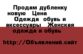 Продам дубленку новую › Цена ­ 13 000 -  Одежда, обувь и аксессуары » Женская одежда и обувь   